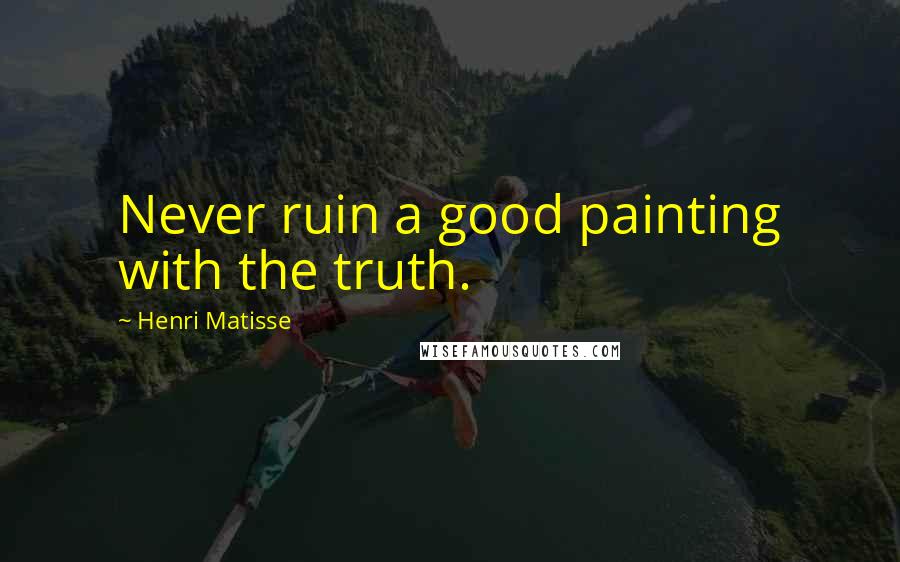 Henri Matisse Quotes: Never ruin a good painting with the truth.