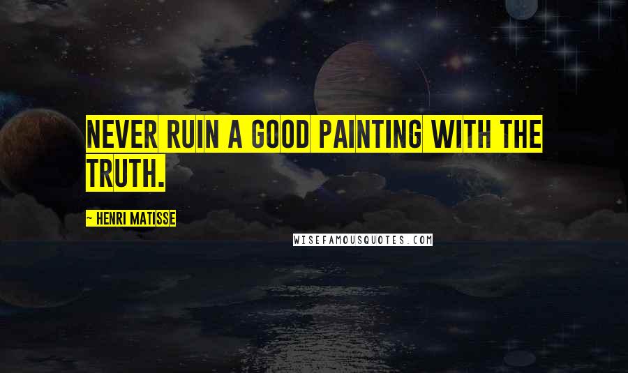 Henri Matisse Quotes: Never ruin a good painting with the truth.
