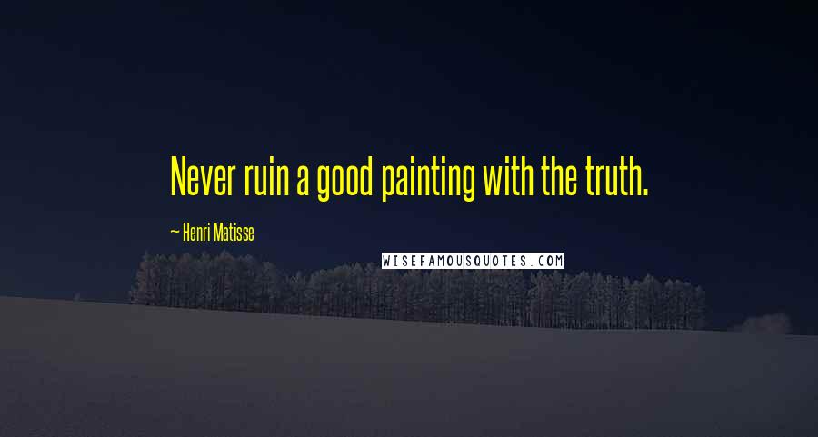 Henri Matisse Quotes: Never ruin a good painting with the truth.
