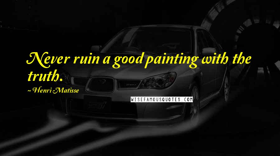 Henri Matisse Quotes: Never ruin a good painting with the truth.