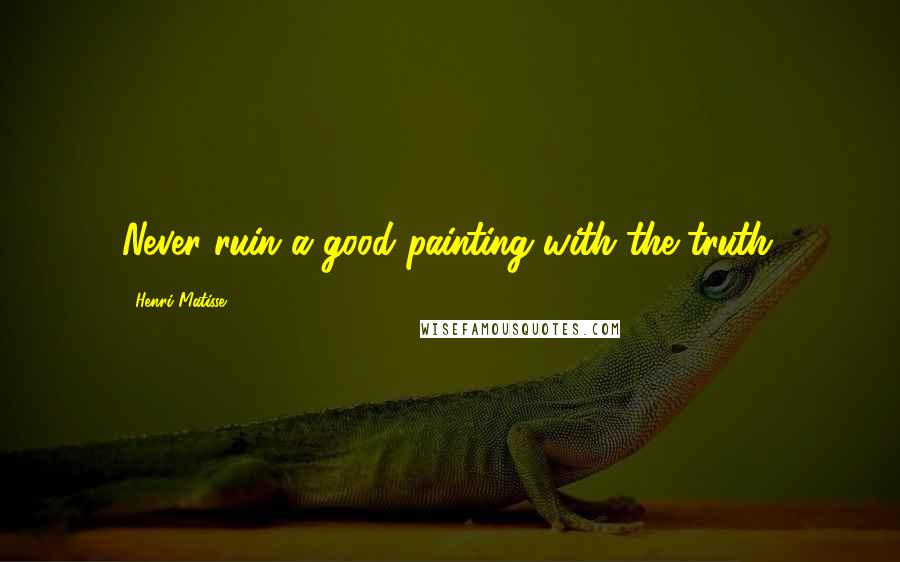 Henri Matisse Quotes: Never ruin a good painting with the truth.