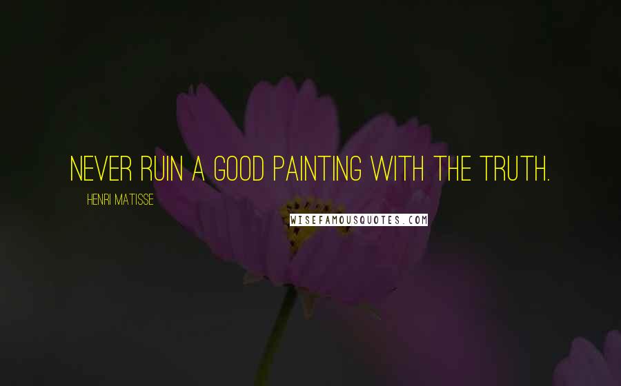 Henri Matisse Quotes: Never ruin a good painting with the truth.