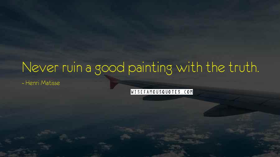 Henri Matisse Quotes: Never ruin a good painting with the truth.