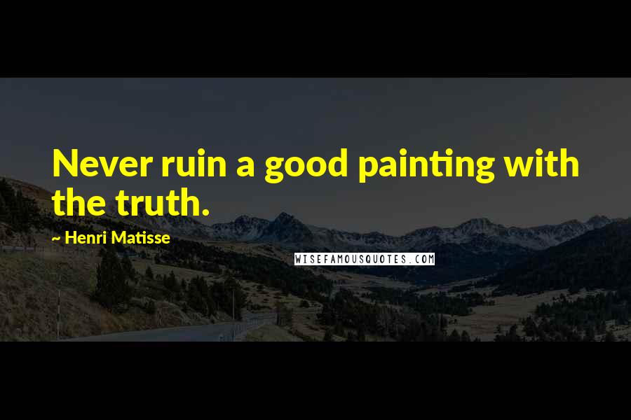 Henri Matisse Quotes: Never ruin a good painting with the truth.
