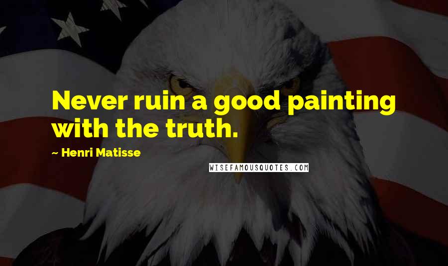 Henri Matisse Quotes: Never ruin a good painting with the truth.