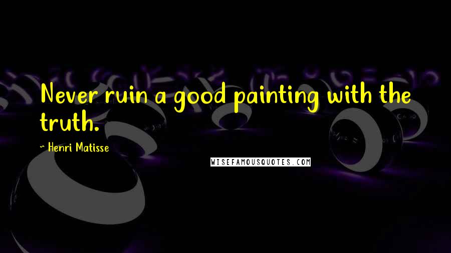 Henri Matisse Quotes: Never ruin a good painting with the truth.