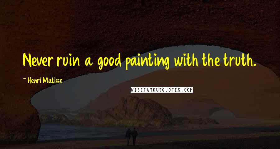 Henri Matisse Quotes: Never ruin a good painting with the truth.