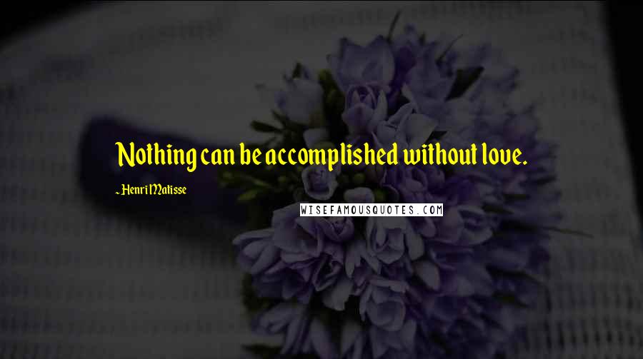 Henri Matisse Quotes: Nothing can be accomplished without love.