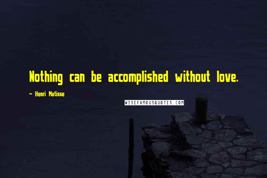 Henri Matisse Quotes: Nothing can be accomplished without love.