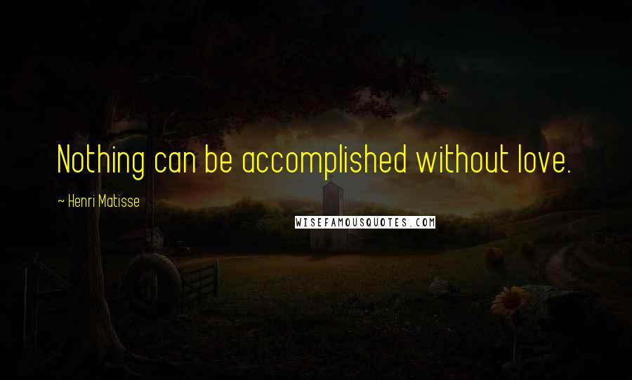 Henri Matisse Quotes: Nothing can be accomplished without love.