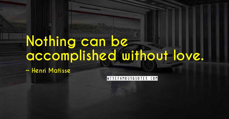 Henri Matisse Quotes: Nothing can be accomplished without love.