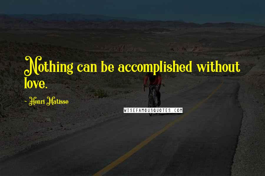 Henri Matisse Quotes: Nothing can be accomplished without love.