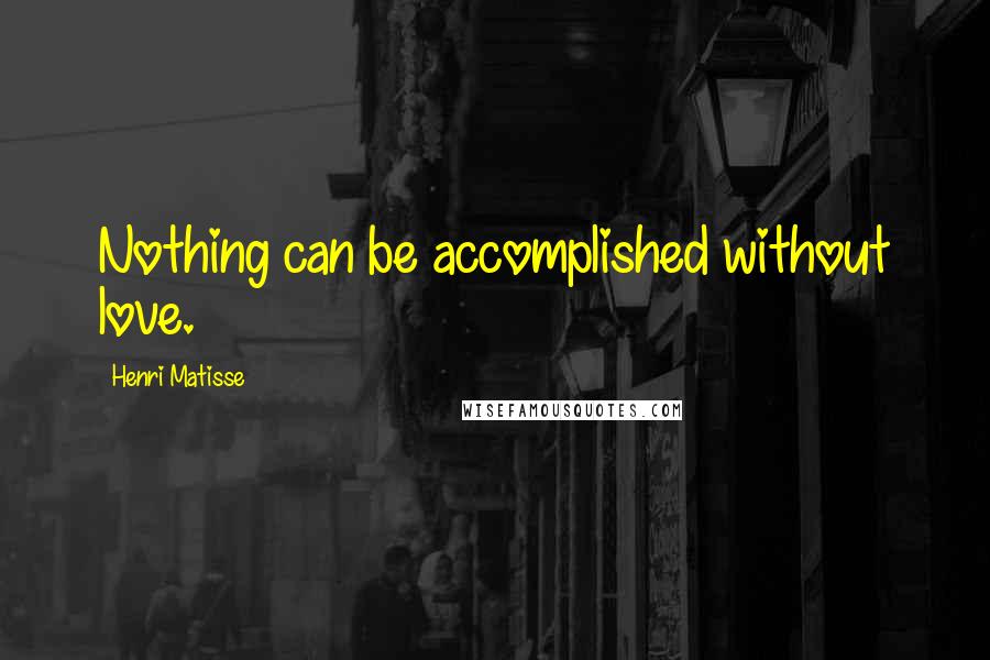 Henri Matisse Quotes: Nothing can be accomplished without love.