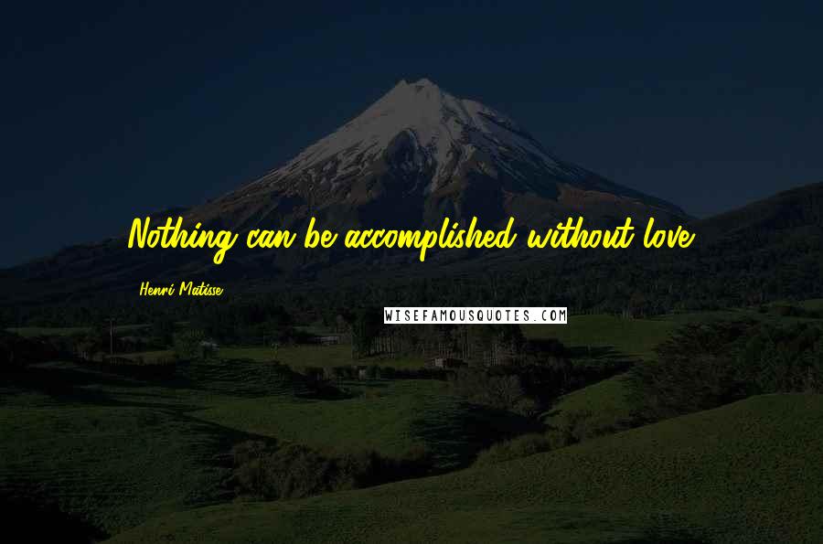 Henri Matisse Quotes: Nothing can be accomplished without love.