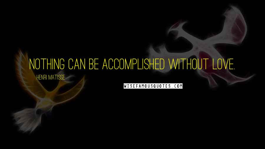 Henri Matisse Quotes: Nothing can be accomplished without love.