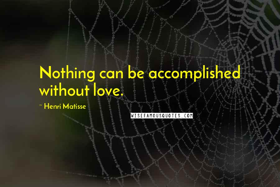 Henri Matisse Quotes: Nothing can be accomplished without love.