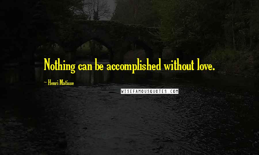 Henri Matisse Quotes: Nothing can be accomplished without love.