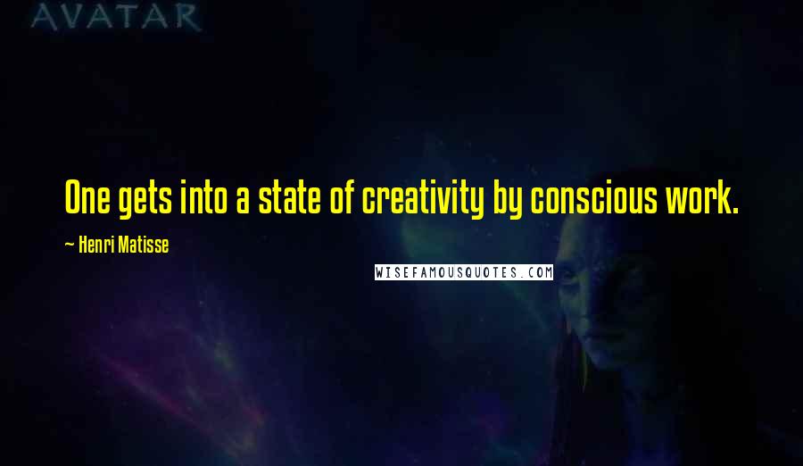 Henri Matisse Quotes: One gets into a state of creativity by conscious work.