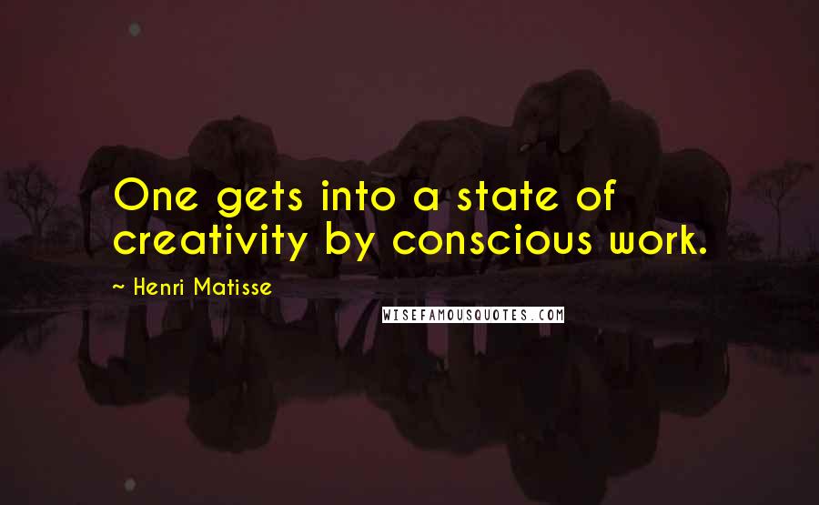 Henri Matisse Quotes: One gets into a state of creativity by conscious work.