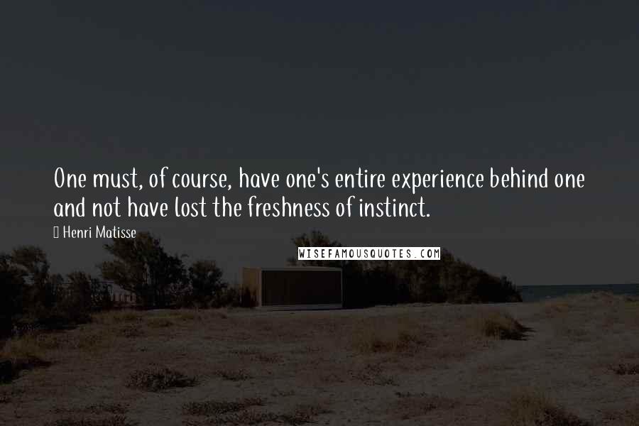 Henri Matisse Quotes: One must, of course, have one's entire experience behind one and not have lost the freshness of instinct.