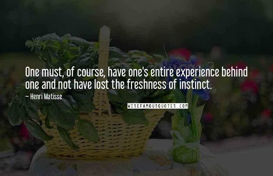 Henri Matisse Quotes: One must, of course, have one's entire experience behind one and not have lost the freshness of instinct.
