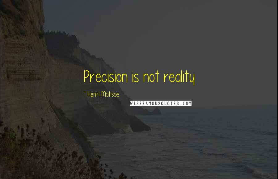 Henri Matisse Quotes: Precision is not reality