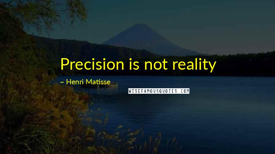 Henri Matisse Quotes: Precision is not reality