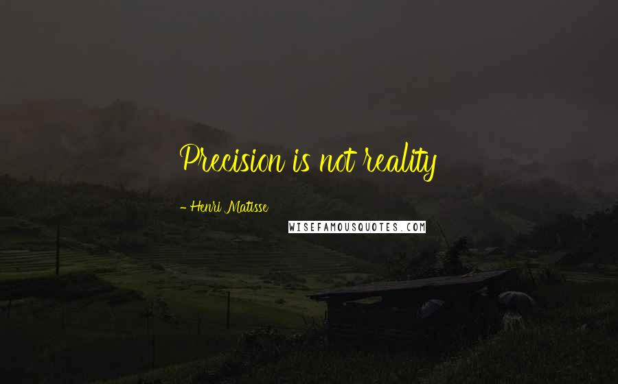 Henri Matisse Quotes: Precision is not reality