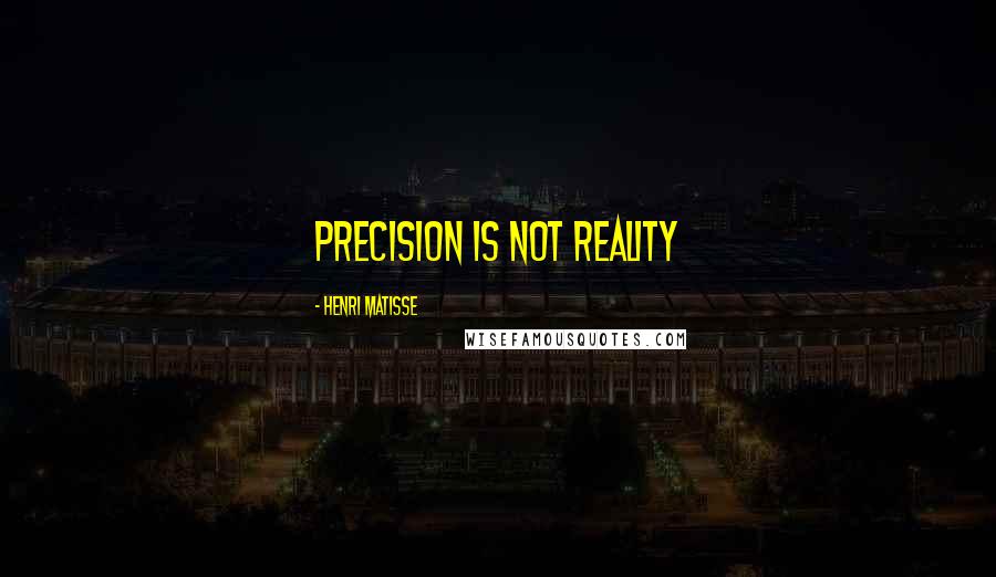 Henri Matisse Quotes: Precision is not reality