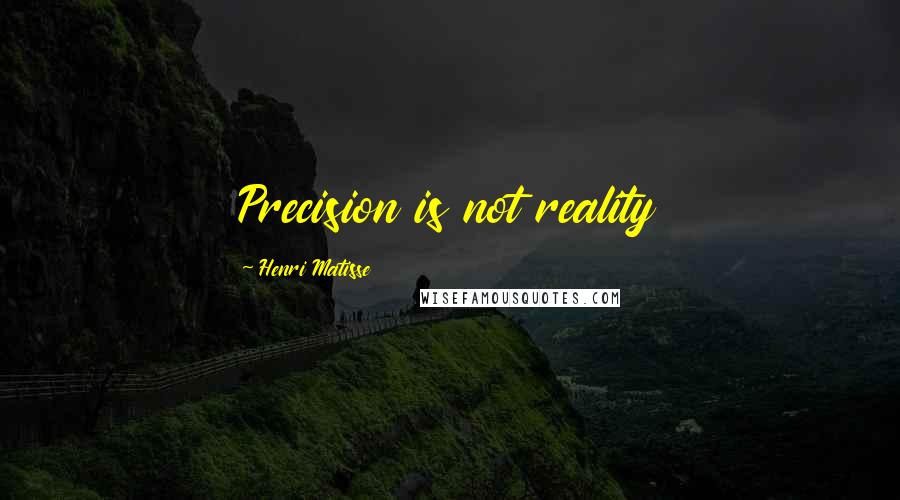 Henri Matisse Quotes: Precision is not reality