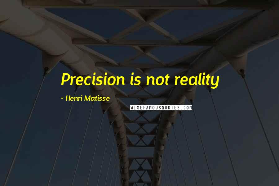 Henri Matisse Quotes: Precision is not reality