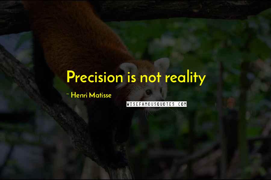 Henri Matisse Quotes: Precision is not reality