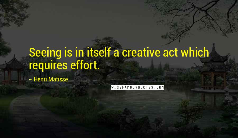 Henri Matisse Quotes: Seeing is in itself a creative act which requires effort.