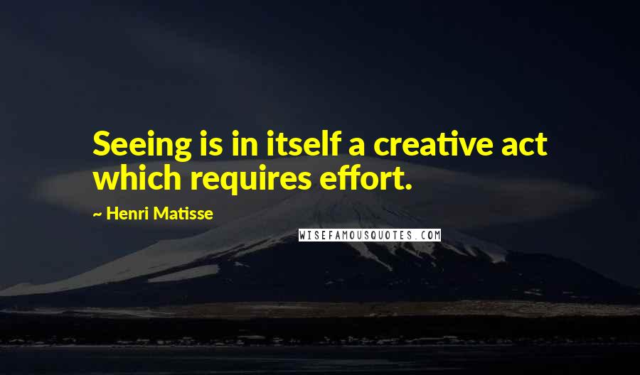 Henri Matisse Quotes: Seeing is in itself a creative act which requires effort.