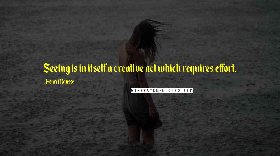 Henri Matisse Quotes: Seeing is in itself a creative act which requires effort.