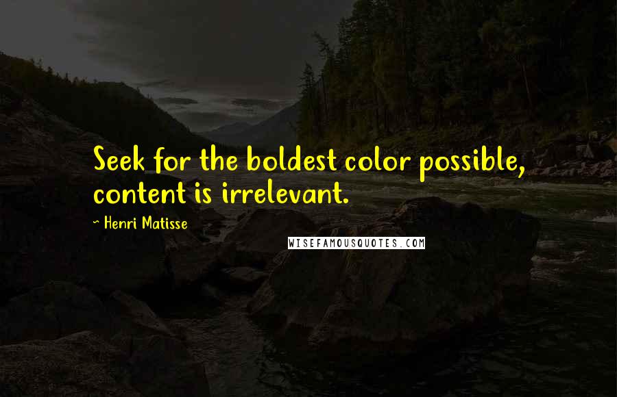 Henri Matisse Quotes: Seek for the boldest color possible, content is irrelevant.