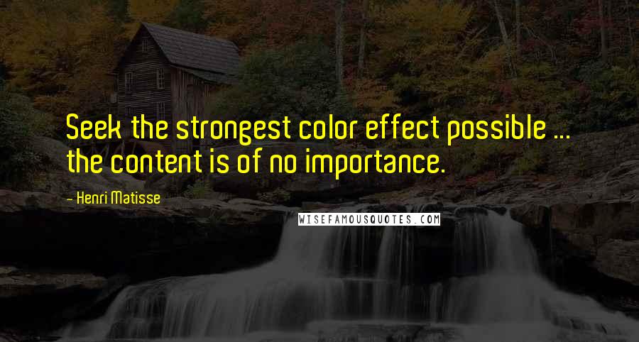 Henri Matisse Quotes: Seek the strongest color effect possible ... the content is of no importance.