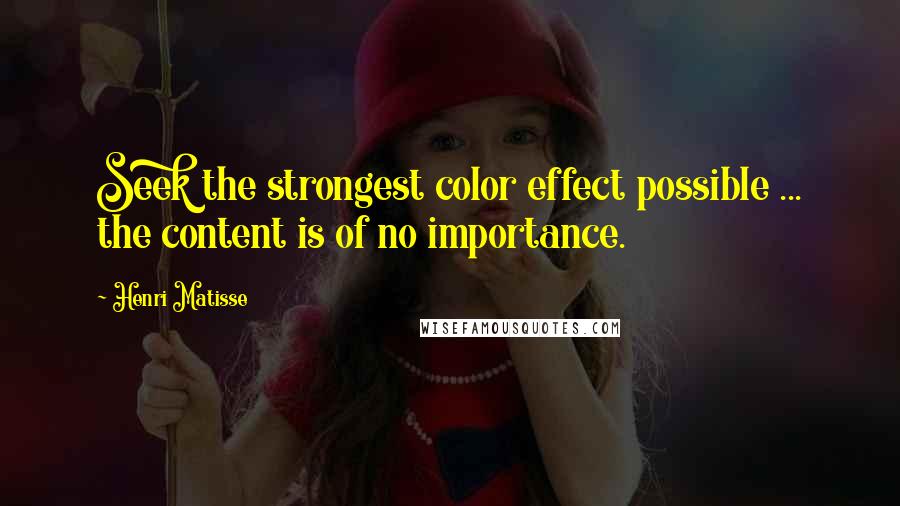 Henri Matisse Quotes: Seek the strongest color effect possible ... the content is of no importance.