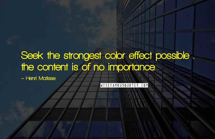 Henri Matisse Quotes: Seek the strongest color effect possible ... the content is of no importance.