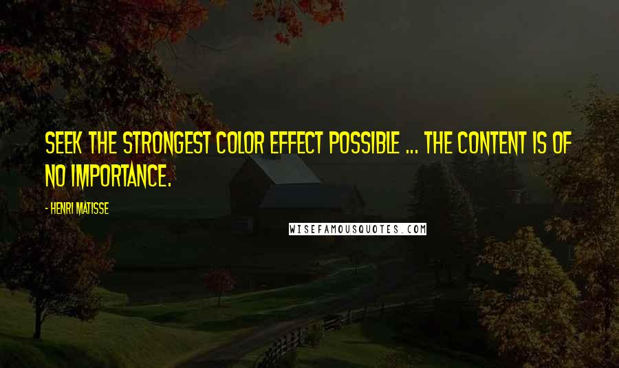 Henri Matisse Quotes: Seek the strongest color effect possible ... the content is of no importance.