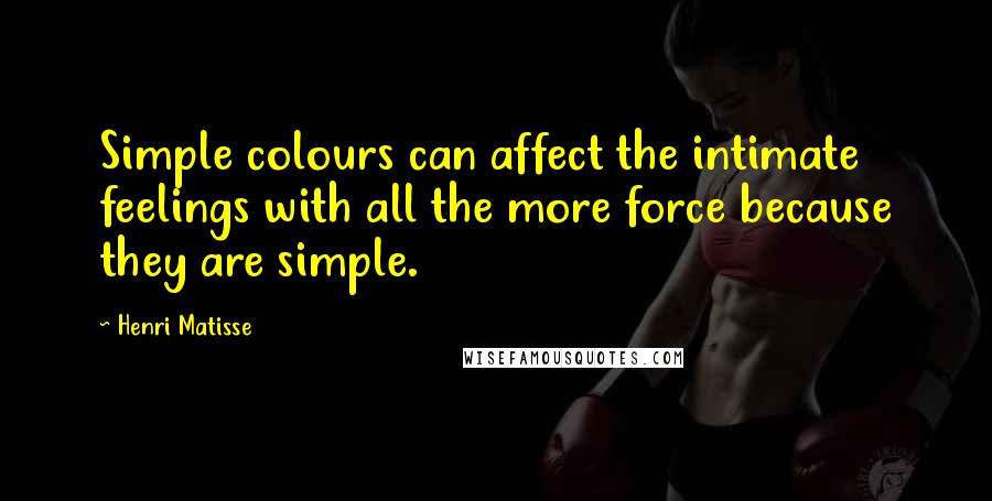Henri Matisse Quotes: Simple colours can affect the intimate feelings with all the more force because they are simple.
