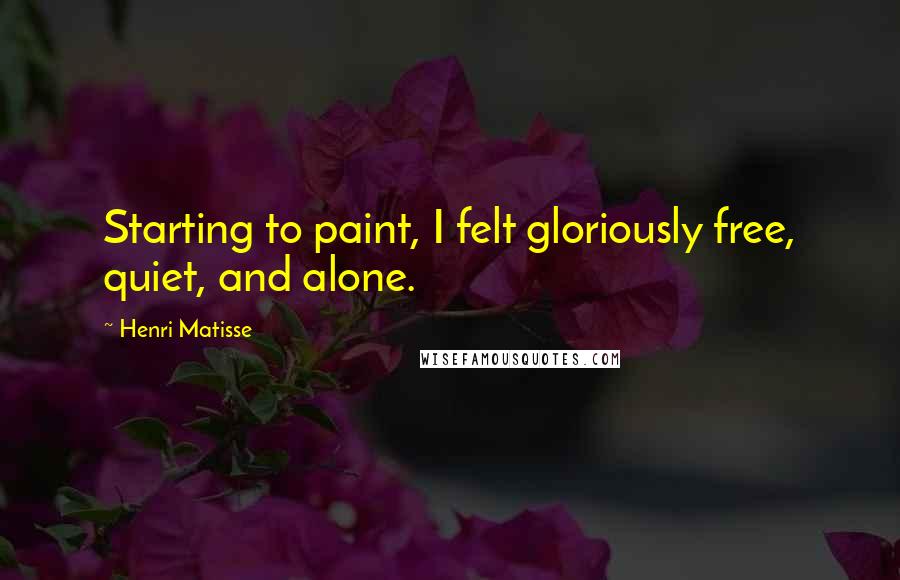 Henri Matisse Quotes: Starting to paint, I felt gloriously free, quiet, and alone.