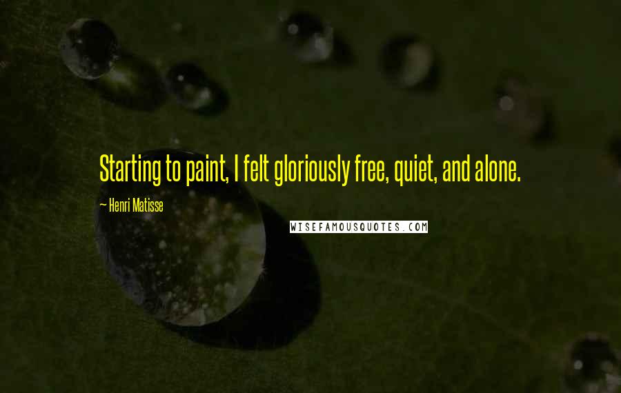 Henri Matisse Quotes: Starting to paint, I felt gloriously free, quiet, and alone.