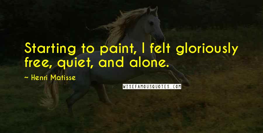 Henri Matisse Quotes: Starting to paint, I felt gloriously free, quiet, and alone.