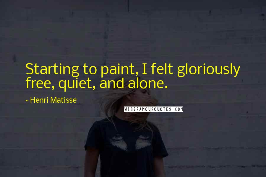 Henri Matisse Quotes: Starting to paint, I felt gloriously free, quiet, and alone.