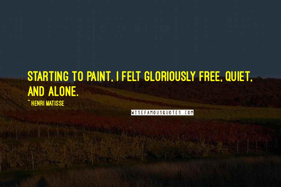 Henri Matisse Quotes: Starting to paint, I felt gloriously free, quiet, and alone.