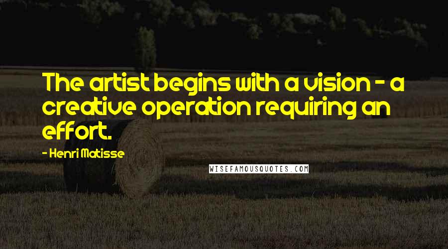 Henri Matisse Quotes: The artist begins with a vision - a creative operation requiring an effort.