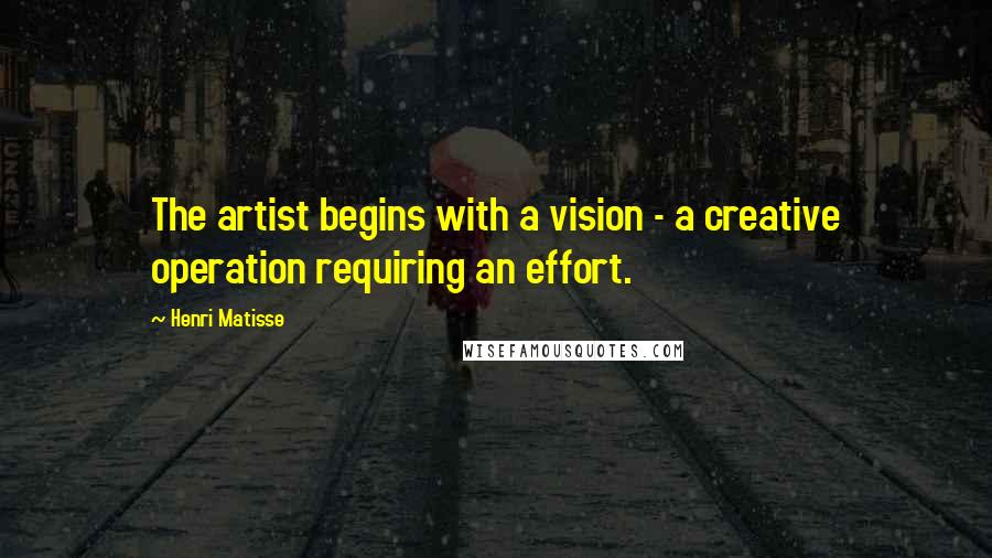 Henri Matisse Quotes: The artist begins with a vision - a creative operation requiring an effort.