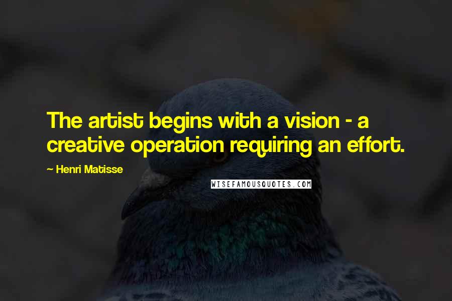 Henri Matisse Quotes: The artist begins with a vision - a creative operation requiring an effort.