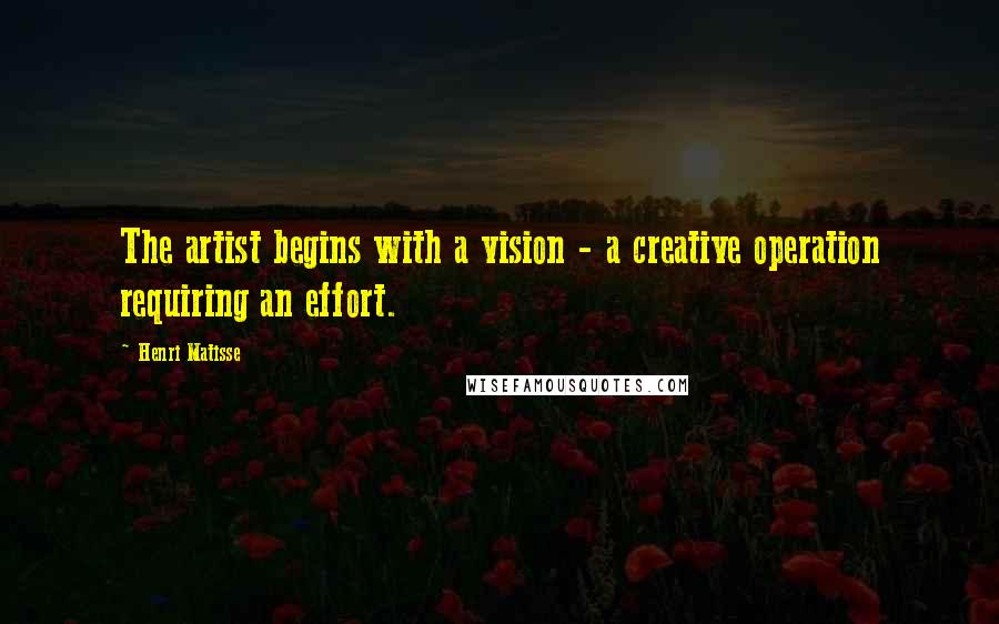 Henri Matisse Quotes: The artist begins with a vision - a creative operation requiring an effort.